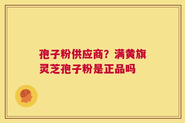 孢子粉供应商?满黄旗灵芝孢子粉是正品吗 第1张 孢子粉供应商?满黄旗灵芝孢子粉是正品吗 第1张