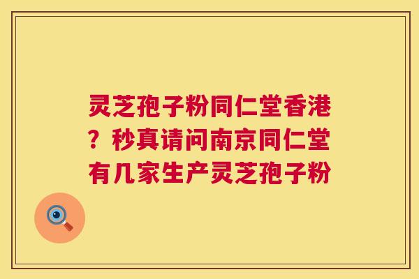 灵芝孢子粉同仁堂香港?秒真请问南京同仁堂有几家生产灵芝孢子粉 第1张 灵芝孢子粉同仁堂香港?秒真请问南京同仁堂有几家生产灵芝孢子粉 第1张