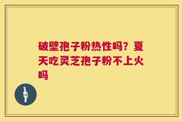 破壁孢子粉热性吗?夏天吃灵芝孢子粉不上火吗 第1张 破壁孢子粉热性吗?夏天吃灵芝孢子粉不上火吗 第1张