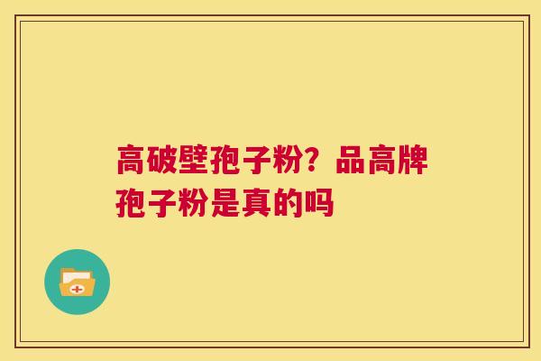 高破壁孢子粉?品高牌孢子粉是真的吗 第1张 高破壁孢子粉?品高牌孢子粉是真的吗 第1张