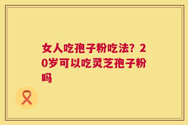 女人吃孢子粉吃法?20岁可以吃灵芝孢子粉吗 第1张 女人吃孢子粉吃法?20岁可以吃灵芝孢子粉吗 第1张