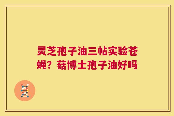 灵芝孢子油三帖实验苍蝇?菇博士孢子油好吗 第1张 灵芝孢子油三帖实验苍蝇?菇博士孢子油好吗 第1张