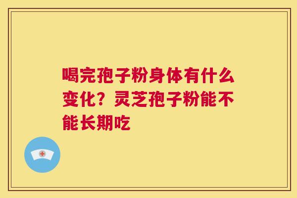 喝完孢子粉身体有什么变化?灵芝孢子粉能不能长期吃 第1张 喝完孢子粉身体有什么变化?灵芝孢子粉能不能长期吃 第1张