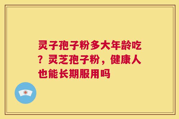 灵子孢子粉多大年龄吃?灵芝孢子粉,健康人也能长期服用吗 第1张 灵子孢子粉多大年龄吃?灵芝孢子粉,健康人也能长期服用吗 第1张