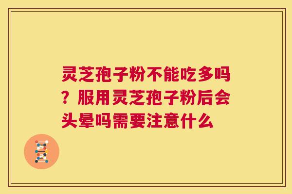 灵芝孢子粉不能吃多吗？服用灵芝孢子粉后会头晕吗需要注意什么  第1张