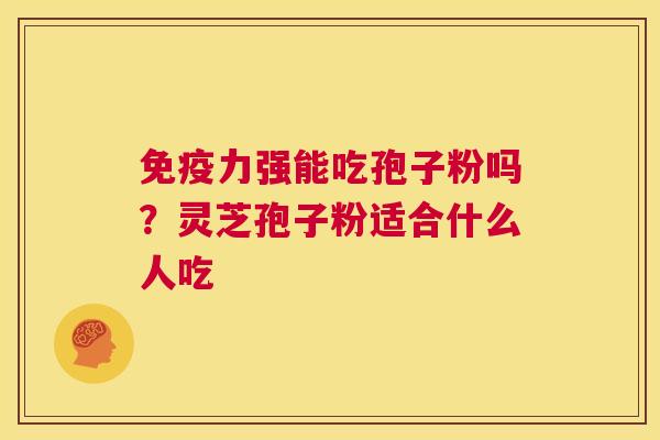 免疫力强能吃孢子粉吗?灵芝孢子粉适合什么人吃 第1张 免疫力强能吃孢子粉吗?灵芝孢子粉适合什么人吃 第1张