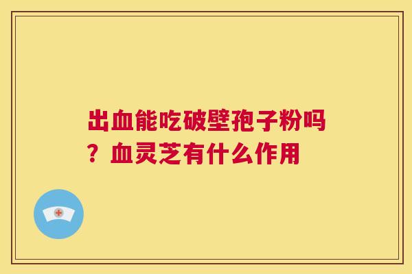 出血能吃破壁孢子粉吗?血灵芝有什么作用 第1张 出血能吃破壁孢子粉吗?血灵芝有什么作用 第1张