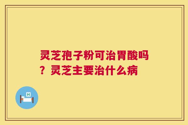 灵芝孢子粉可治胃酸吗?灵芝主要治什么病 第1张 灵芝孢子粉可治胃酸吗?灵芝主要治什么病 第1张