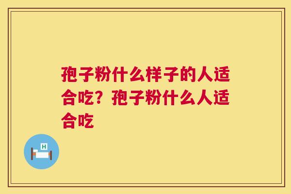 孢子粉什么样子的人适合吃?孢子粉什么人适合吃 第1张 孢子粉什么样子的人适合吃?孢子粉什么人适合吃 第1张