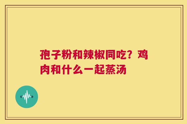 孢子粉和辣椒同吃?鸡肉和什么一起蒸汤 第1张 孢子粉和辣椒同吃?鸡肉和什么一起蒸汤 第1张