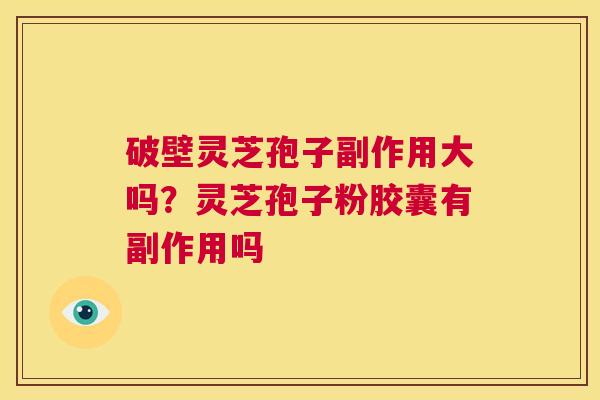 破壁灵芝孢子副作用大吗？灵芝孢子粉胶囊有副作用吗  第1张