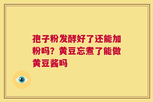 孢子粉发酵好了还能加粉吗?黄豆忘煮了能做黄豆酱吗 第1张 孢子粉发酵好了还能加粉吗?黄豆忘煮了能做黄豆酱吗 第1张