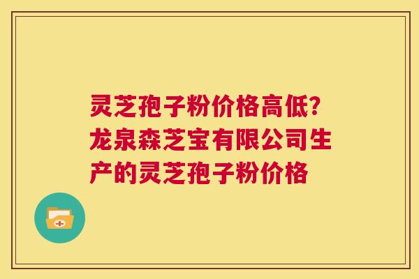 灵芝孢子粉价格高低？龙泉森芝宝有限公司生产的灵芝孢子粉价格  第1张