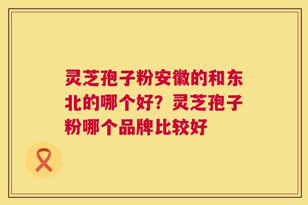 灵芝孢子粉安徽的和东北的哪个好?灵芝孢子粉哪个品牌比较好 第1张 灵芝孢子粉安徽的和东北的哪个好?灵芝孢子粉哪个品牌比较好 第1张