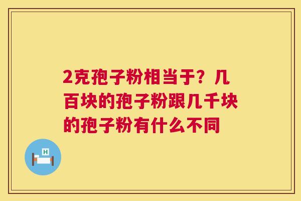 2克孢子粉相当于?几百块的孢子粉跟几千块的孢子粉有什么不同 第1张 2克孢子粉相当于?几百块的孢子粉跟几千块的孢子粉有什么不同 第1张