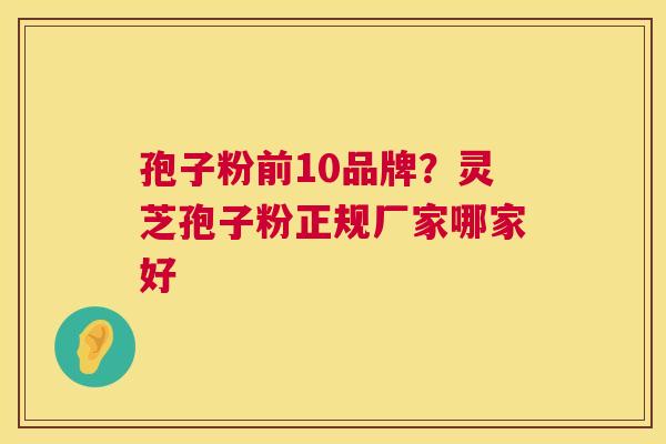 孢子粉前10品牌?灵芝孢子粉正规厂家哪家好 第1张 孢子粉前10品牌?灵芝孢子粉正规厂家哪家好 第1张