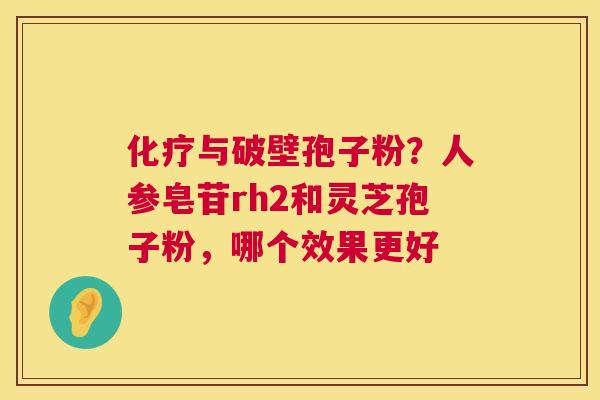 化疗与破壁孢子粉?人参皂苷rh2和灵芝孢子粉,哪个效果更好 第1张 化疗与破壁孢子粉?人参皂苷rh2和灵芝孢子粉,哪个效果更好 第1张