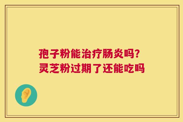 孢子粉能治疗肠炎吗？灵芝粉过期了还能吃吗  第1张