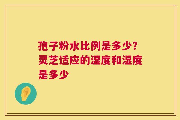孢子粉水比例是多少?灵芝适应的湿度和湿度是多少 第1张 孢子粉水比例是多少?灵芝适应的湿度和湿度是多少 第1张