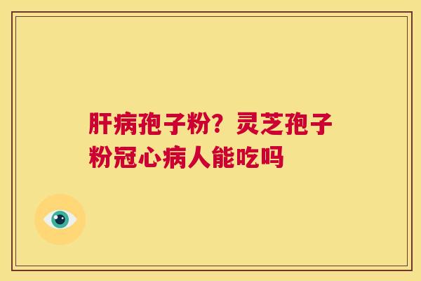 肝病孢子粉？灵芝孢子粉冠心病人能吃吗  第1张