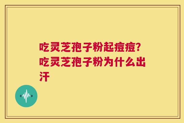 吃灵芝孢子粉起痘痘?吃灵芝孢子粉为什么出汗 第1张 吃灵芝孢子粉起痘痘?吃灵芝孢子粉为什么出汗 第1张