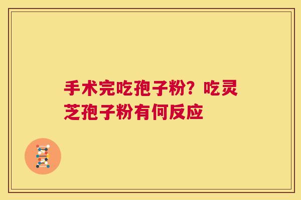 手术完吃孢子粉？吃灵芝孢子粉有何反应  第1张