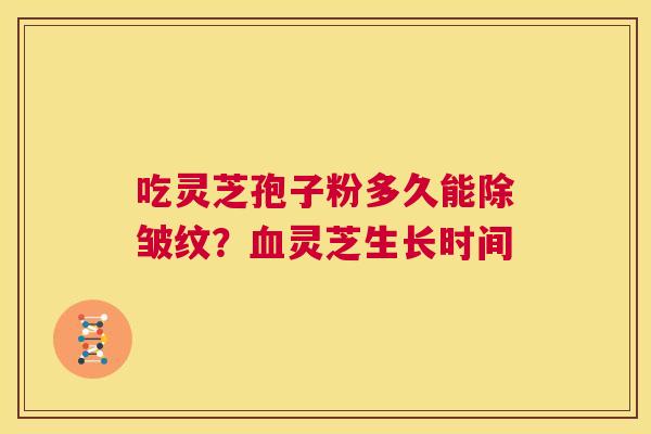 吃灵芝孢子粉多久能除皱纹？血灵芝生长时间  第1张