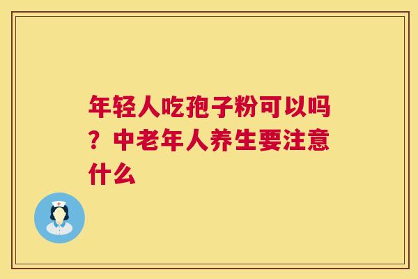 年轻人吃孢子粉可以吗？中老年人养生要注意什么  第1张