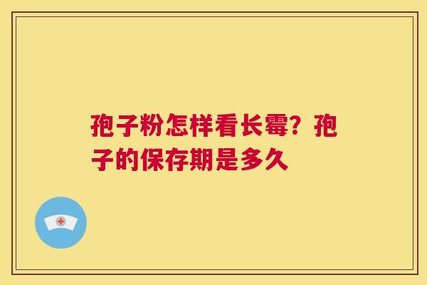 孢子粉怎样看长霉?孢子的保存期是多久 第1张 孢子粉怎样看长霉?孢子的保存期是多久 第1张