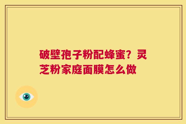 破壁孢子粉配蜂蜜?灵芝粉家庭面膜怎么做 第1张 破壁孢子粉配蜂蜜?灵芝粉家庭面膜怎么做 第1张