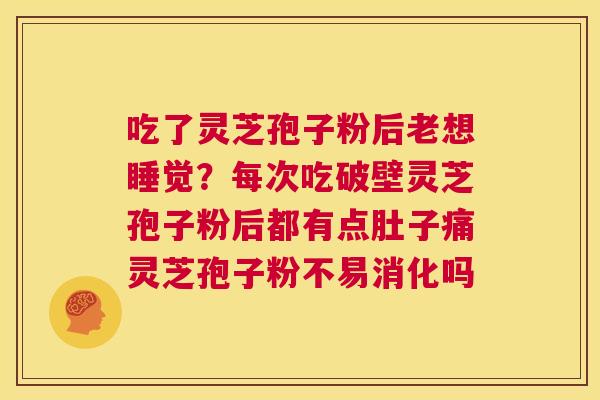 吃了灵芝孢子粉后老想睡觉?每次吃破壁灵芝孢子粉后都有点肚子痛灵芝孢子粉不易消化吗 第1张 吃了灵芝孢子粉后老想睡觉?每次吃破壁灵芝孢子粉后都有点肚子痛灵芝孢子粉不易消化吗 第1张