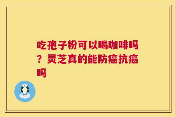 吃孢子粉可以喝咖啡吗?灵芝真的能防癌抗癌吗 第1张 吃孢子粉可以喝咖啡吗?灵芝真的能防癌抗癌吗 第1张