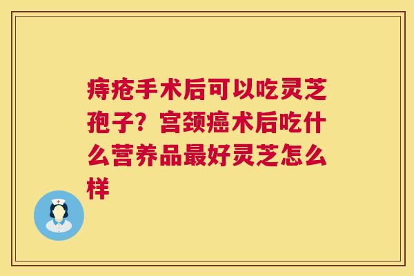 痔疮手术后可以吃灵芝孢子?宫颈癌术后吃什么营养品最好灵芝怎么样 第1张 痔疮手术后可以吃灵芝孢子?宫颈癌术后吃什么营养品最好灵芝怎么样 第1张