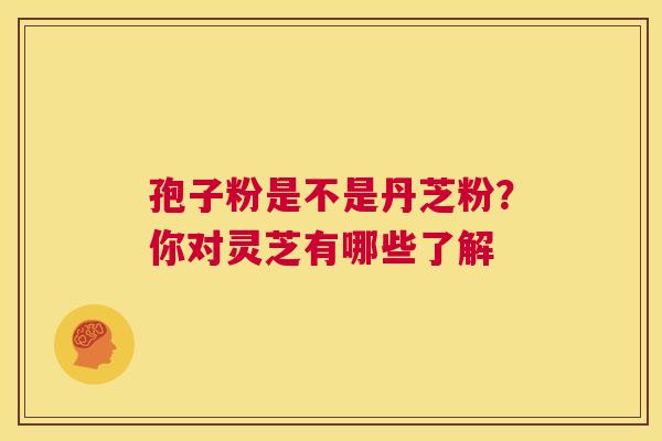 孢子粉是不是丹芝粉？你对灵芝有哪些了解  第1张