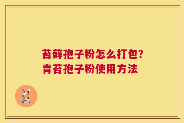 苔藓孢子粉怎么打包?青苔孢子粉使用方法 第1张 苔藓孢子粉怎么打包?青苔孢子粉使用方法 第1张