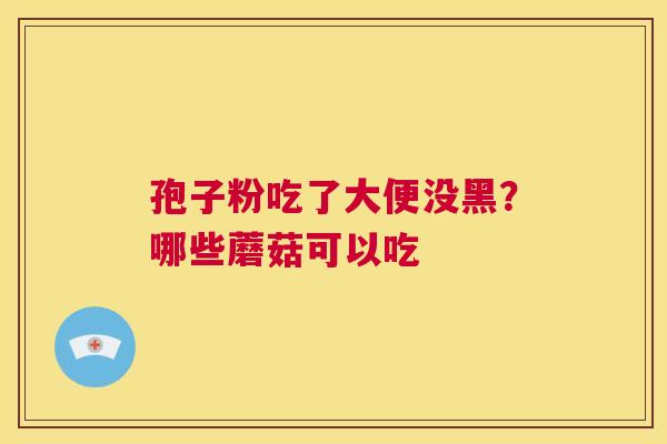 孢子粉吃了大便没黑?哪些蘑菇可以吃 第1张 孢子粉吃了大便没黑?哪些蘑菇可以吃 第1张