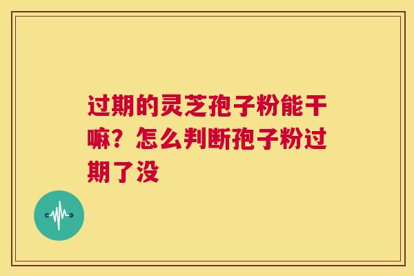 过期的灵芝孢子粉能干嘛?怎么判断孢子粉过期了没 第1张 过期的灵芝孢子粉能干嘛?怎么判断孢子粉过期了没 第1张
