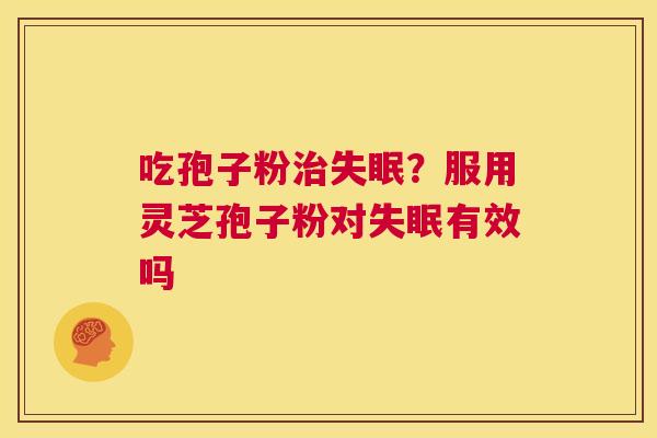 吃孢子粉治失眠?服用灵芝孢子粉对失眠有效吗 第1张 吃孢子粉治失眠?服用灵芝孢子粉对失眠有效吗 第1张