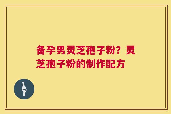 备孕男灵芝孢子粉?灵芝孢子粉的制作配方 第1张 备孕男灵芝孢子粉?灵芝孢子粉的制作配方 第1张