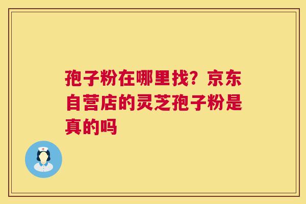 孢子粉在哪里找?京东自营店的灵芝孢子粉是真的吗 第1张 孢子粉在哪里找?京东自营店的灵芝孢子粉是真的吗 第1张