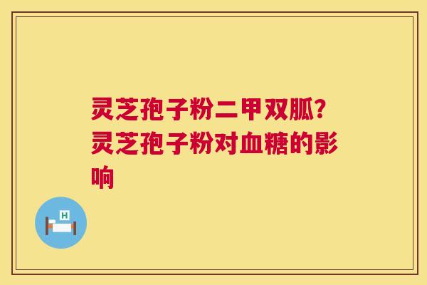 灵芝孢子粉二甲双胍？灵芝孢子粉对血糖的影响  第1张