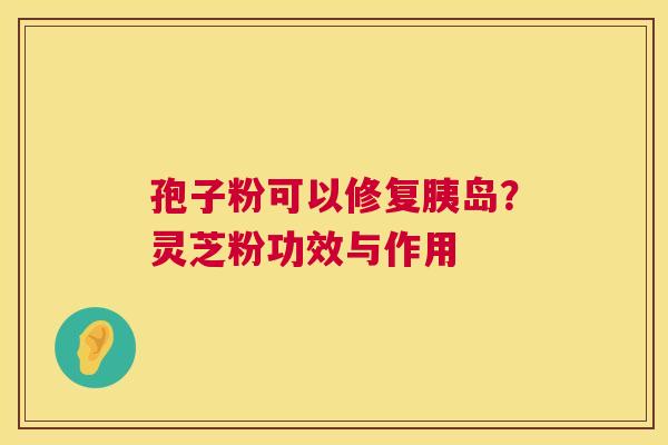 孢子粉可以修复胰岛?灵芝粉功效与作用 第1张 孢子粉可以修复胰岛?灵芝粉功效与作用 第1张