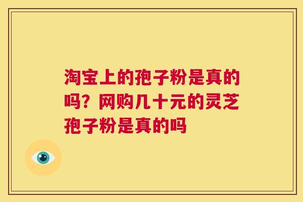 淘宝上的孢子粉是真的吗?网购几十元的灵芝孢子粉是真的吗 第1张 淘宝上的孢子粉是真的吗?网购几十元的灵芝孢子粉是真的吗 第1张