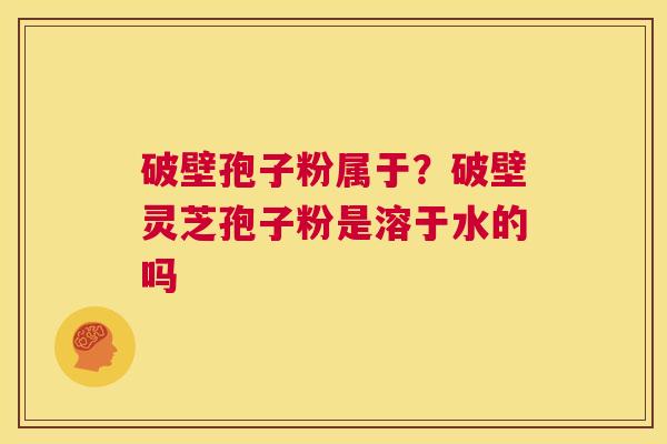 破壁孢子粉属于?破壁灵芝孢子粉是溶于水的吗 第1张 破壁孢子粉属于?破壁灵芝孢子粉是溶于水的吗 第1张