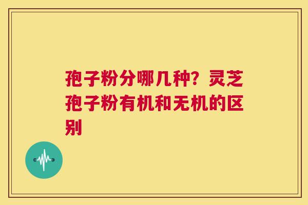 孢子粉分哪几种？灵芝孢子粉有机和无机的区别  第1张
