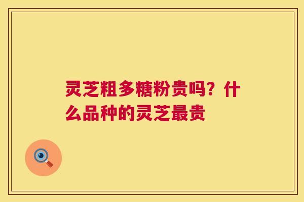 灵芝粗多糖粉贵吗?什么品种的灵芝最贵 第1张 灵芝粗多糖粉贵吗?什么品种的灵芝最贵 第1张