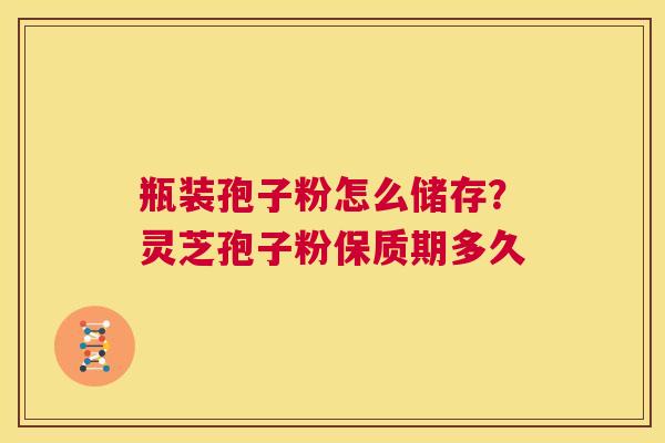 瓶装孢子粉怎么储存?灵芝孢子粉保质期多久 第1张 瓶装孢子粉怎么储存?灵芝孢子粉保质期多久 第1张
