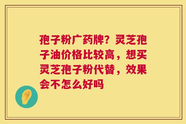 孢子粉广药牌?灵芝孢子油价格比较高,想买灵芝孢子粉代替,效果会不怎么好吗 第1张 孢子粉广药牌?灵芝孢子油价格比较高,想买灵芝孢子粉代替,效果会不怎么好吗 第1张