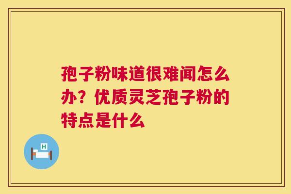 孢子粉味道很难闻怎么办?优质灵芝孢子粉的特点是什么 第1张 孢子粉味道很难闻怎么办?优质灵芝孢子粉的特点是什么 第1张