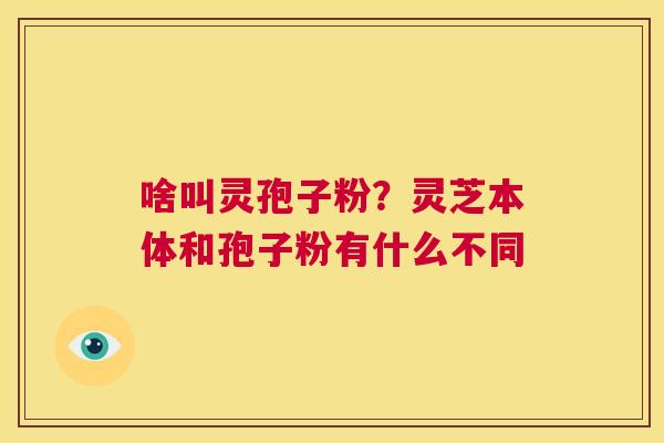 啥叫灵孢子粉?灵芝本体和孢子粉有什么不同 第1张 啥叫灵孢子粉?灵芝本体和孢子粉有什么不同 第1张
